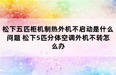 松下五匹柜机制热外机不启动是什么问题 松下5匹分体空调外机不转怎么办